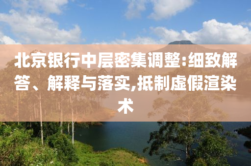 北京銀行中層密集調(diào)整:細致解答、解釋與落實,抵制虛假渲染術