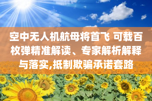 空中無(wú)人機(jī)航母將首飛 可載百枚彈精準(zhǔn)解讀、專家解析解釋與落實(shí),抵制欺騙承諾套路