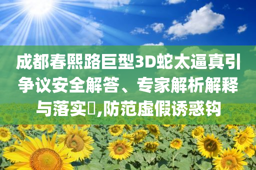 成都春熙路巨型3D蛇太逼真引爭議安全解答、專家解析解釋與落實(shí)?,防范虛假誘惑鉤