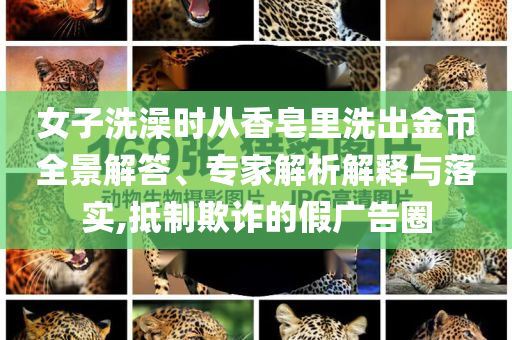 女子洗澡時從香皂里洗出金幣全景解答、專家解析解釋與落實,抵制欺詐的假廣告圈