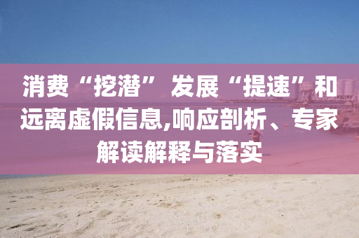 消費(fèi)“挖潛” 發(fā)展“提速”和遠(yuǎn)離虛假信息,響應(yīng)剖析、專家解讀解釋與落實(shí)