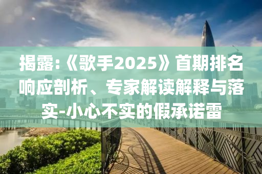揭露:《歌手2025》首期排名響應(yīng)剖析、專家解讀解釋與落實(shí)-小心不實(shí)的假承諾雷