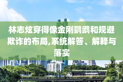 林志炫穿得像金剛鸚鵡和規(guī)避欺詐的布局,系統(tǒng)解答、解釋與落實(shí)