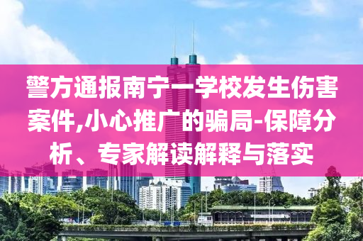警方通報(bào)南寧一學(xué)校發(fā)生傷害案件,小心推廣的騙局-保障分析、專家解讀解釋與落實(shí)