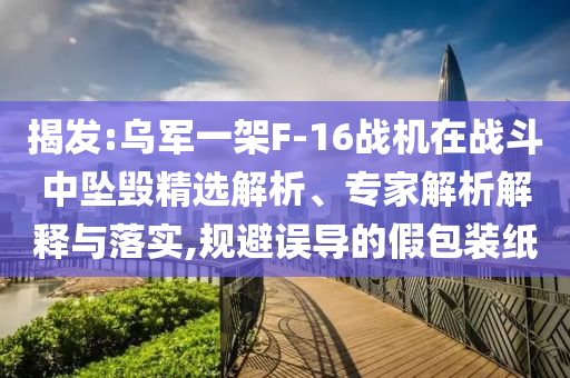 揭發(fā):烏軍一架F-16戰(zhàn)機(jī)在戰(zhàn)斗中墜毀精選解析、專家解析解釋與落實(shí),規(guī)避誤導(dǎo)的假包裝紙