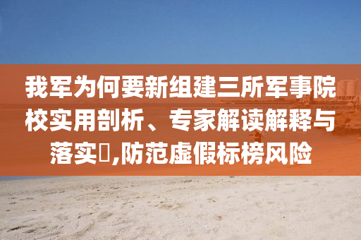 我軍為何要新組建三所軍事院校實(shí)用剖析、專家解讀解釋與落實(shí)?,防范虛假標(biāo)榜風(fēng)險(xiǎn)