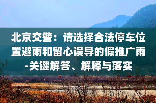 北京交警：請(qǐng)選擇合法停車位置避雨和留心誤導(dǎo)的假推廣雨-關(guān)鍵解答、解釋與落實(shí)