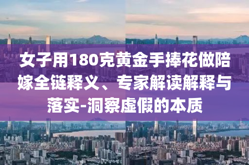 女子用180克黃金手捧花做陪嫁全鏈釋義、專(zhuān)家解讀解釋與落實(shí)-洞察虛假的本質(zhì)