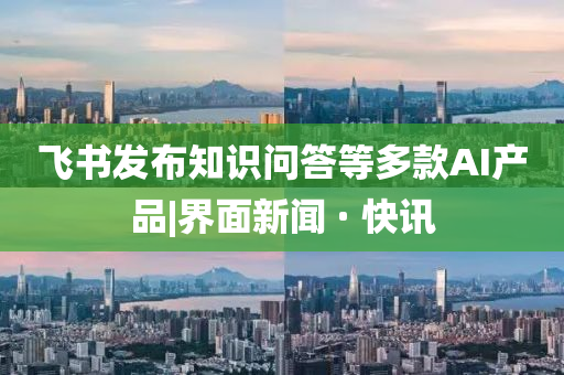 飛書發(fā)布知識(shí)問(wèn)答等多款A(yù)I產(chǎn)品|界面新聞 · 快訊