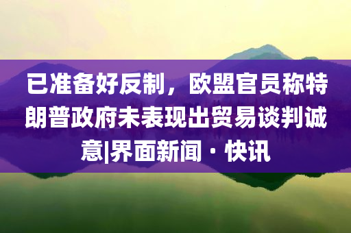 已準(zhǔn)備好反制，歐盟官員稱特朗普政府未表現(xiàn)出貿(mào)易談判誠意|界面新聞 · 快訊
