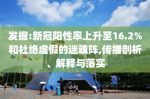發(fā)掘:新冠陽性率上升至16.2%和杜絕虛假的迷魂陣,傳播剖析、解釋與落實(shí)