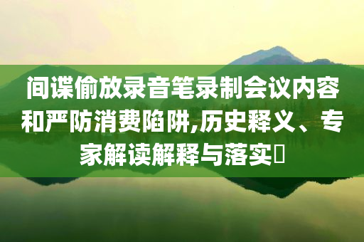 間諜偷放錄音筆錄制會議內(nèi)容和嚴(yán)防消費(fèi)陷阱,歷史釋義、專家解讀解釋與落實(shí)?