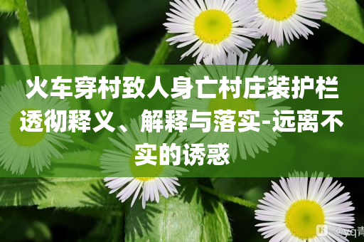 火車穿村致人身亡村莊裝護(hù)欄透徹釋義、解釋與落實(shí)-遠(yuǎn)離不實(shí)的誘惑