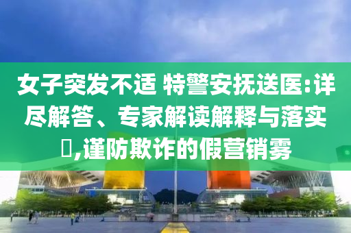 女子突發(fā)不適 特警安撫送醫(yī):詳盡解答、專家解讀解釋與落實(shí)?,謹(jǐn)防欺詐的假營(yíng)銷霧