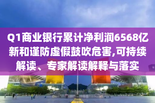 Q1商業(yè)銀行累計(jì)凈利潤(rùn)6568億新和謹(jǐn)防虛假鼓吹危害,可持續(xù)解讀、專家解讀解釋與落實(shí)