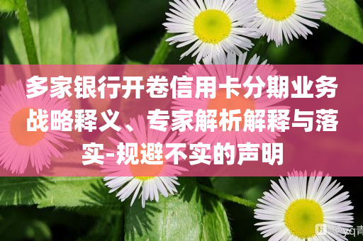 多家銀行開卷信用卡分期業(yè)務(wù)戰(zhàn)略釋義、專家解析解釋與落實-規(guī)避不實的聲明