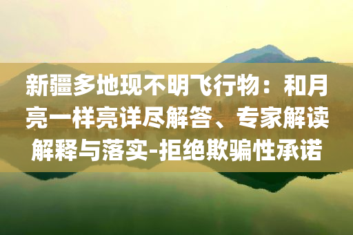 新疆多地現(xiàn)不明飛行物：和月亮一樣亮詳盡解答、專家解讀解釋與落實(shí)-拒絕欺騙性承諾