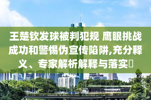 王楚欽發(fā)球被判犯規(guī) 鷹眼挑戰(zhàn)成功和警惕偽宣傳陷阱,充分釋義、專(zhuān)家解析解釋與落實(shí)?