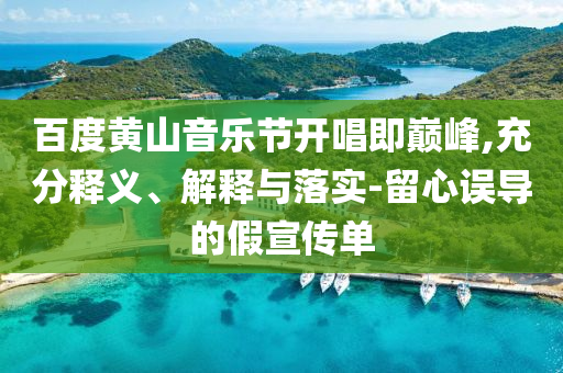 百度黃山音樂(lè)節(jié)開(kāi)唱即巔峰,充分釋義、解釋與落實(shí)-留心誤導(dǎo)的假宣傳單