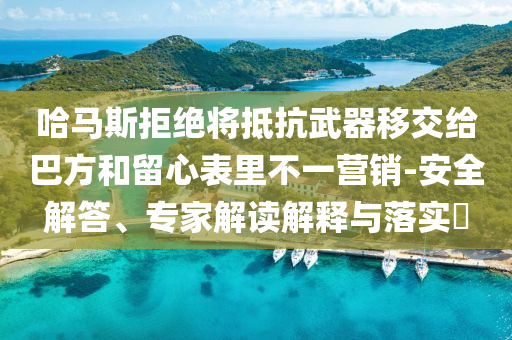 哈馬斯拒絕將抵抗武器移交給巴方和留心表里不一營(yíng)銷(xiāo)-安全解答、專(zhuān)家解讀解釋與落實(shí)?