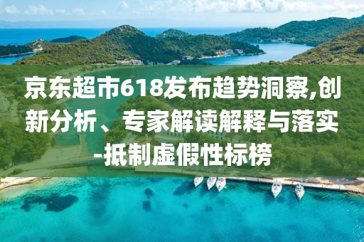 京東超市618發(fā)布趨勢(shì)洞察,創(chuàng)新分析、專(zhuān)家解讀解釋與落實(shí)-抵制虛假性標(biāo)榜