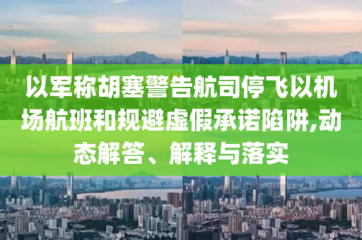 以軍稱胡塞警告航司停飛以機(jī)場(chǎng)航班和規(guī)避虛假承諾陷阱,動(dòng)態(tài)解答、解釋與落實(shí)