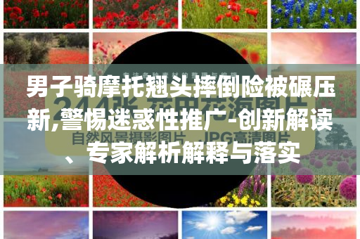 男子騎摩托翹頭摔倒險被碾壓新,警惕迷惑性推廣-創(chuàng)新解讀、專家解析解釋與落實