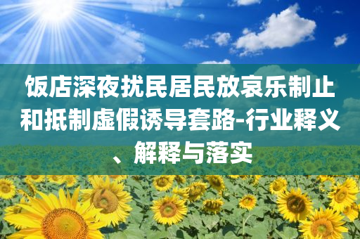飯店深夜擾民居民放哀樂制止和抵制虛假誘導(dǎo)套路-行業(yè)釋義、解釋與落實