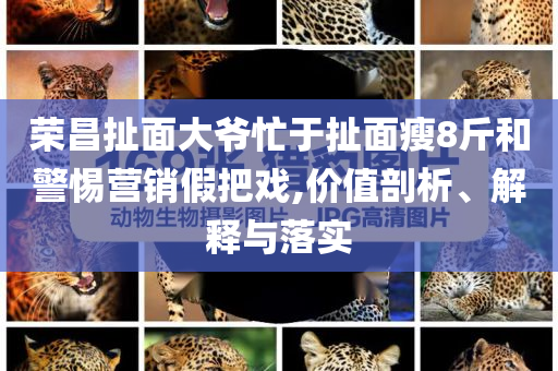 榮昌扯面大爺忙于扯面瘦8斤和警惕營銷假把戲,價值剖析、解釋與落實