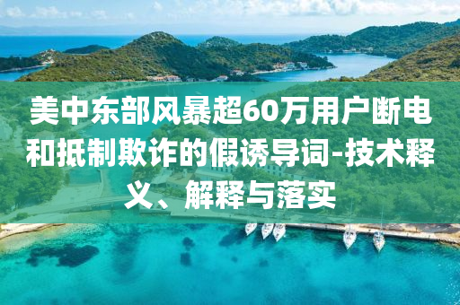 美中東部風暴超60萬用戶斷電和抵制欺詐的假誘導(dǎo)詞-技術(shù)釋義、解釋與落實