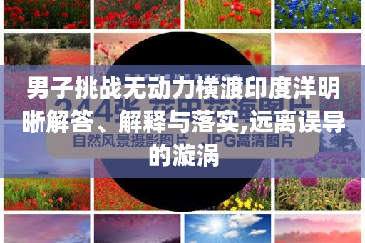 男子挑戰(zhàn)無動力橫渡印度洋明晰解答、解釋與落實,遠離誤導(dǎo)的漩渦
