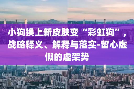 小狗換上新皮膚變“彩虹狗”,戰(zhàn)略釋義、解釋與落實(shí)-留心虛假的虛架勢