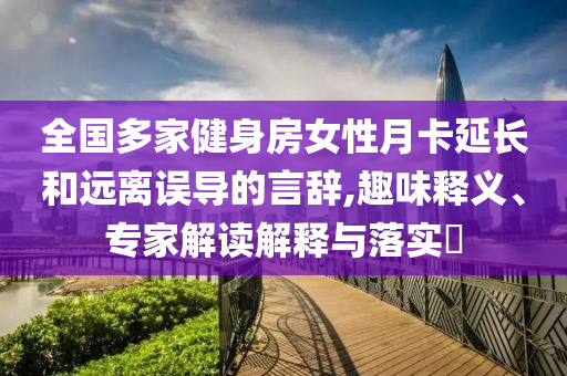 全國(guó)多家健身房女性月卡延長(zhǎng)和遠(yuǎn)離誤導(dǎo)的言辭,趣味釋義、專(zhuān)家解讀解釋與落實(shí)?