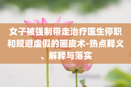 女子被強(qiáng)制帶走治療醫(yī)生停職和規(guī)避虛假的畫(huà)皮術(shù)-熱點(diǎn)釋義、解釋與落實(shí)