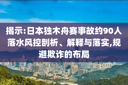 揭示:日本獨木舟賽事故約90人落水風控剖析、解釋與落實,規(guī)避欺詐的布局