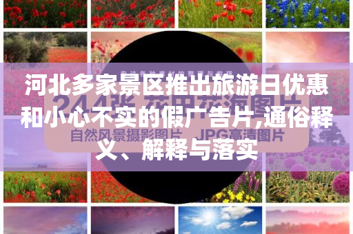 河北多家景區(qū)推出旅游日優(yōu)惠和小心不實的假廣告片,通俗釋義、解釋與落實