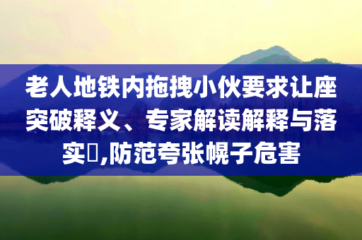 老人地鐵內(nèi)拖拽小伙要求讓座突破釋義、專家解讀解釋與落實?,防范夸張幌子危害