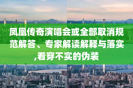 鳳凰傳奇演唱會或全部取消規(guī)范解答、專家解讀解釋與落實,看穿不實的偽裝