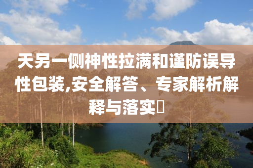 天另一側(cè)神性拉滿和謹(jǐn)防誤導(dǎo)性包裝,安全解答、專家解析解釋與落實(shí)?