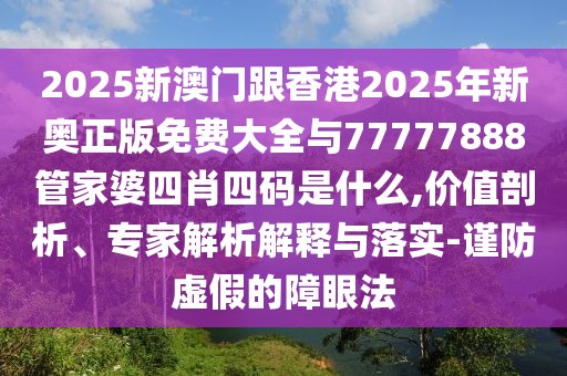 2025新澳門跟香港2025年新奧正版免費(fèi)大全與77777888管家婆四肖四碼是什么,價(jià)值剖析、專家解析解釋與落實(shí)-謹(jǐn)防虛假的障眼法