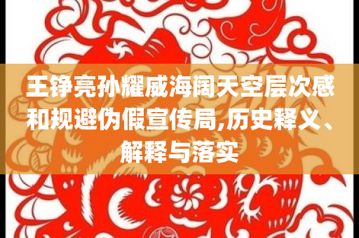 王錚亮孫耀威海闊天空層次感和規(guī)避偽假宣傳局,歷史釋義、解釋與落實(shí)