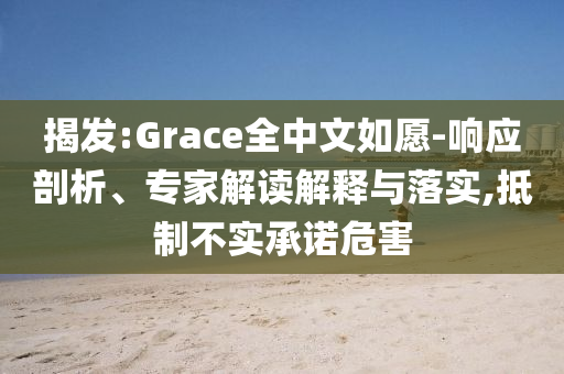 揭發(fā):Grace全中文如愿-響應(yīng)剖析、專家解讀解釋與落實(shí),抵制不實(shí)承諾危害